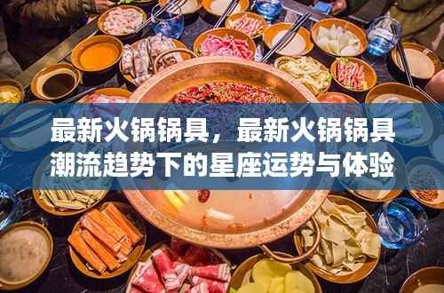 最新火锅锅具潮流趋势下的星座运势与体验分享大会