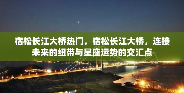 宿松长江大桥,连接未来的纽带与星座运势交汇的热门地标