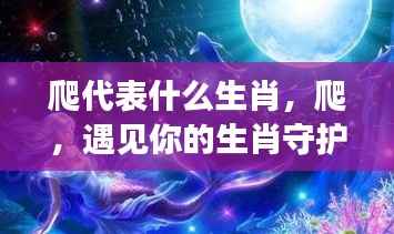 星座运势下的生肖奇缘,爬,遇见你的生肖守护