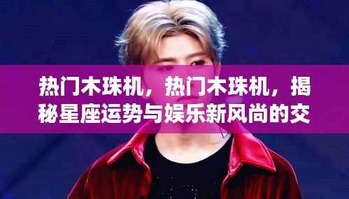 揭秘星座运势与娱乐魅力,热门木珠机引领新风尚!