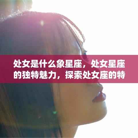 处女座特征解析,星象魅力与运势探索