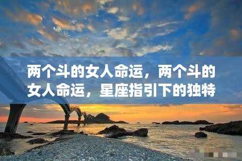 星座揭秘,两个斗的女人命运与独特人生之旅