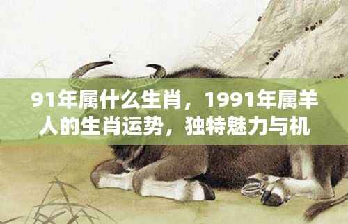 91年属什么生肖,1991年属羊人的生肖运势,独特魅力与机遇挑战并存