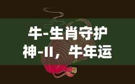 牛年运势旺盛,生肖守护神牛-II保驾护航——牛年守护行动指南 II