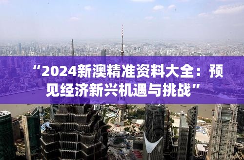 “2024新澳精准资料大全:预见经济新兴机遇与挑战”