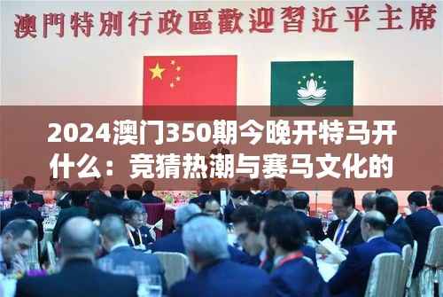 2024澳门350期今晚开特马开什么:竞猜热潮与赛马文化的融合