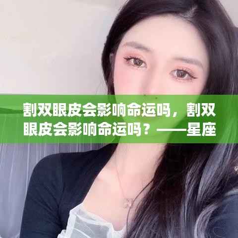 星座运势与外貌改变,割双眼皮对命运的影响探讨