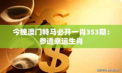 今晚澳门特马必开一肖353期:参透幸运生肖