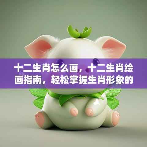 十二生肖绘画指南,掌握生肖形象艺术创作的轻松秘诀