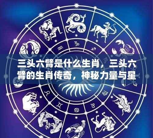 揭秘三头六臂生肖传奇,神秘力量与星座运势探秘