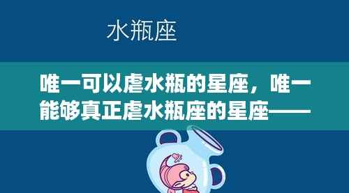 唯一能够深度虐水瓶座的星座,解析与案例分析