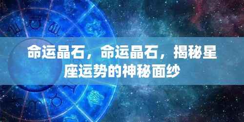 命运晶石,揭开星座运势的神秘面纱探秘之旅