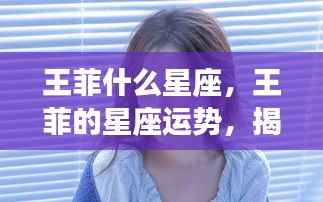 王菲星座揭秘,音乐天后的星座特性与未来运势展望