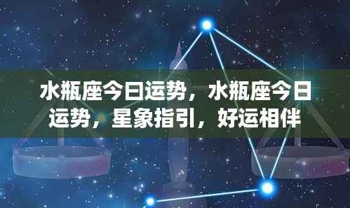 水瓶座今日运势详解,星象指引下的好运相伴之路