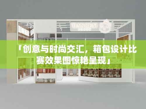 「创意与时尚交汇,箱包设计比赛效果图惊艳呈现」
