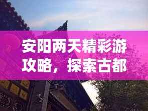 安阳两天精彩游攻略,探索古都魅力!