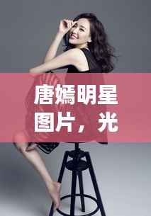 唐嫣明星图片,光影魅力之旅