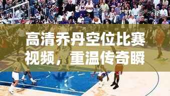 高清乔丹空位比赛视频,重温传奇瞬间,热血沸腾!