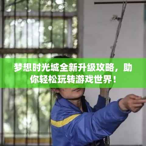 梦想时光城全新升级攻略,助你轻松玩转游戏世界!
