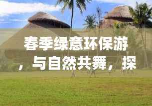 春季绿意环保游,与自然共舞,探索生态之旅