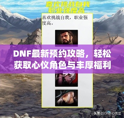DNF最新预约攻略,轻松获取心仪角色与丰厚福利!