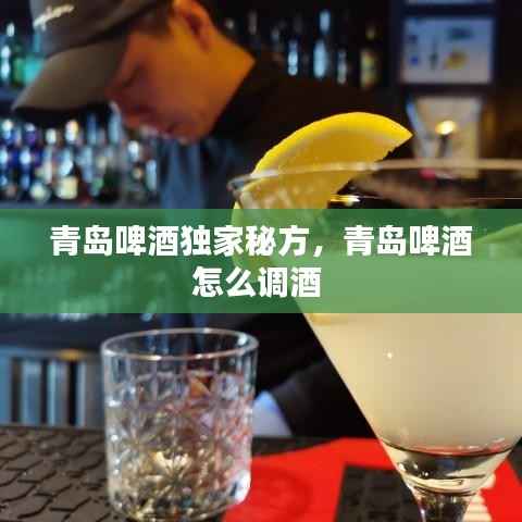 青岛啤酒独家秘方,青岛啤酒怎么调酒