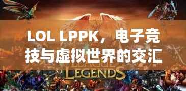 LOL LPPK,电子竞技与虚拟世界的交汇点,探寻神秘魅力!