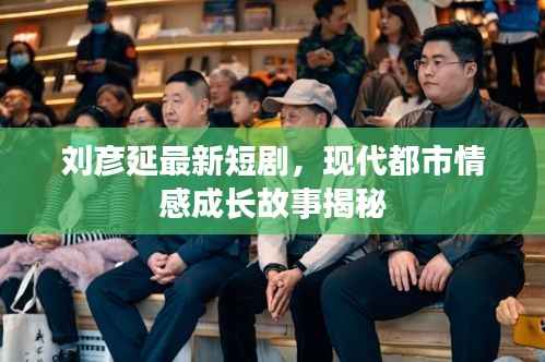 刘彦延最新短剧,现代都市情感成长故事揭秘