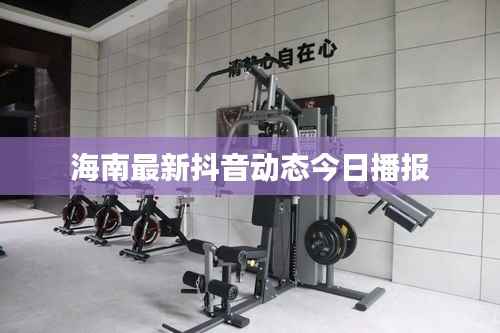 海南最新抖音动态今日播报