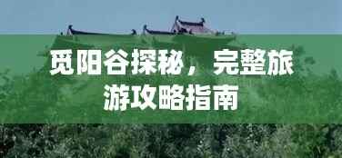 觅阳谷探秘,完整旅游攻略指南