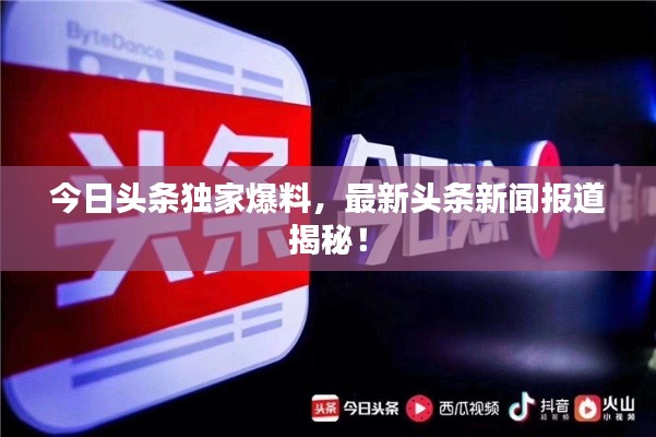 今日头条独家爆料,最新头条新闻报道揭秘!