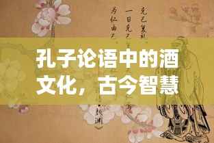 孔子论语中的酒文化,古今智慧与价格解读