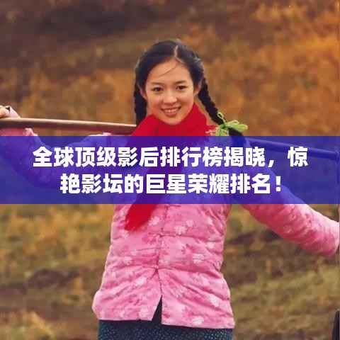 全球顶级影后排行榜揭晓,惊艳影坛的巨星荣耀排名!
