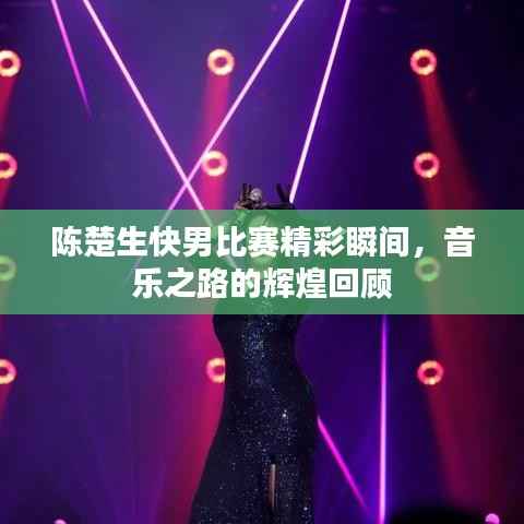 陈楚生快男比赛精彩瞬间,音乐之路的辉煌回顾