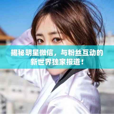揭秘明星微信,与粉丝互动的新世界独家报道!