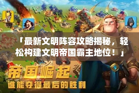 「最新文明阵容攻略揭秘,轻松构建文明帝国霸主地位!」