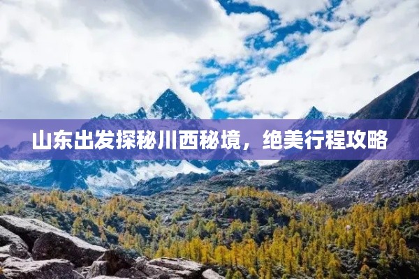 山东出发探秘川西秘境,绝美行程攻略