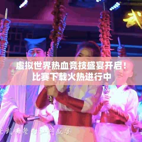 虚拟世界热血竞技盛宴开启!比赛下载火热进行中