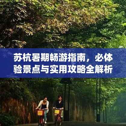 苏杭暑期畅游指南,必体验景点与实用攻略全解析!