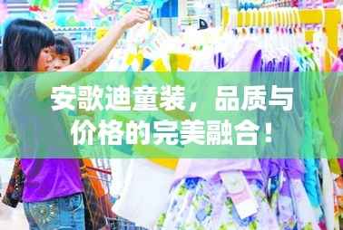 安歌迪童装,品质与价格的完美融合!