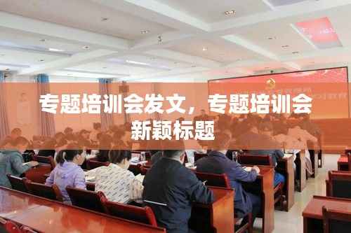 专题培训会发文,专题培训会新颖标题