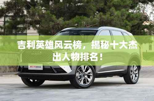吉利英雄风云榜,揭秘十大杰出人物排名!