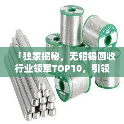 「独家揭秘,无铅锡回收行业领军TOP10,引领绿色创新之旅」