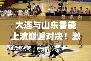 大连与山东鲁能上演巅峰对决!激情碰撞,谁将称霸赛场?
