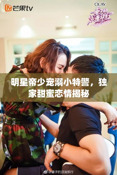 明星帝少宠溺小特警，独家甜蜜恋情揭秘