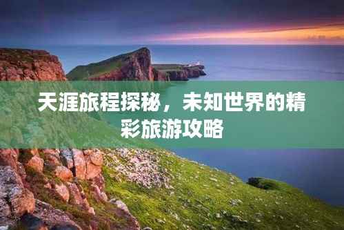 天涯旅程探秘，未知世界的精彩旅游攻略