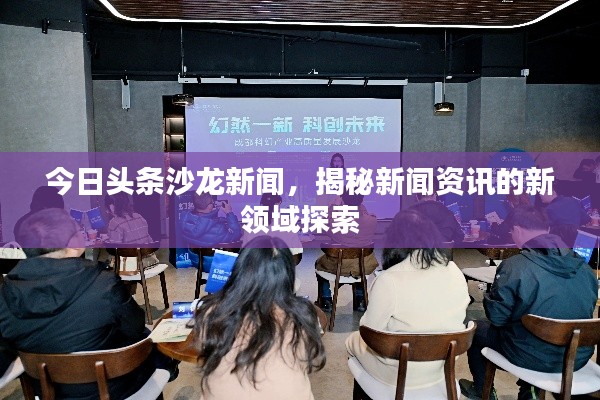今日头条沙龙新闻,揭秘新闻资讯的新领域探索