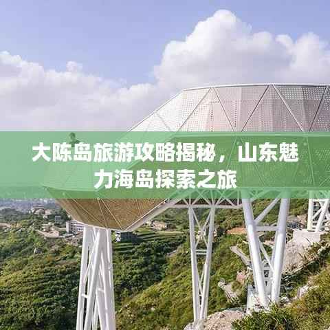 大陈岛旅游攻略揭秘,山东魅力海岛探索之旅