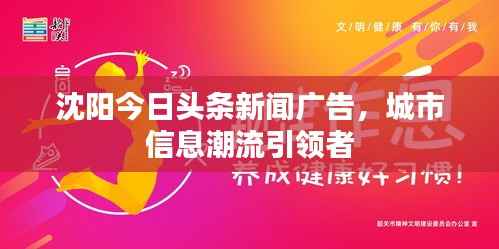 沈阳今日头条新闻广告,城市信息潮流引领者